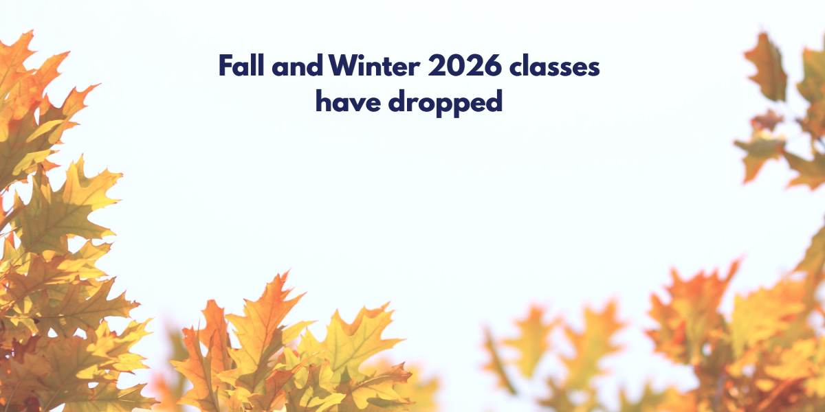 Gold, rust, red, chocolate coloured leaves frame the words "Fall and Winter 2026 classes are here!"